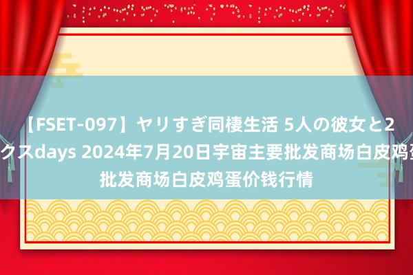 【FSET-097】ヤリすぎ同棲生活 5人の彼女と24時間セックスdays 2024年7月20日宇宙主要批发商场白皮鸡蛋价钱行情