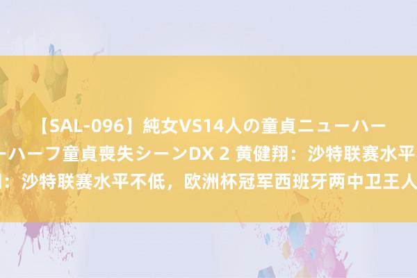 【SAL-096】純女VS14人の童貞ニューハーフ 二度と見れないニューハーフ童貞喪失シーンDX 2 黄健翔：沙特联赛水平不低，欧洲杯冠军西班牙两中卫王人与其相关