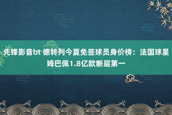 先锋影音bt 德转列今夏免签球员身价榜:法国球星姆巴佩1.8亿欧断层第一