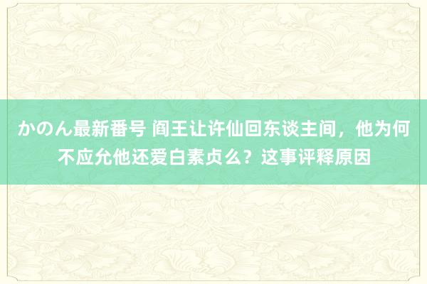 かのん最新番号 阎王让许仙回东谈主间，他为何不应允他还爱白素贞么？这事评释原因