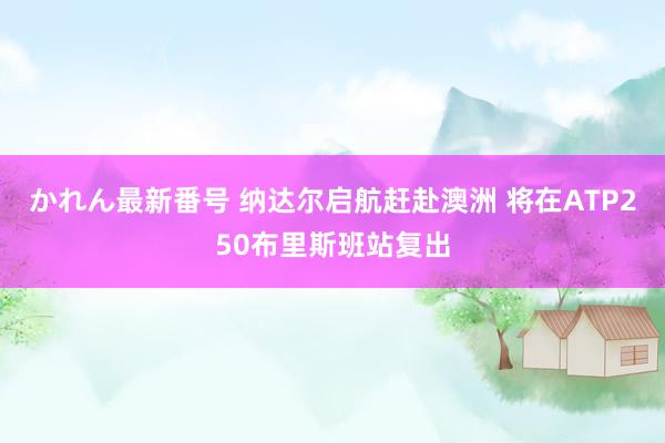 かれん最新番号 纳达尔启航赶赴澳洲 将在ATP250布里斯班站复出