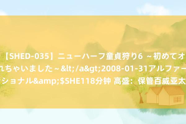 【SHED-035】ニューハーフ童貞狩り6 ～初めてオマ○コにオチンチン入れちゃいました～</a>2008-01-31アルファーインターナショナル&$SHE118分钟 高盛：保管百威亚太(01876)买入”评级 认识价13.3港元