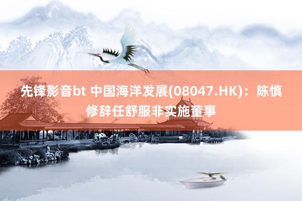 先锋影音bt 中国海洋发展(08047.HK)：陈慎修辞任舒服非实施董事