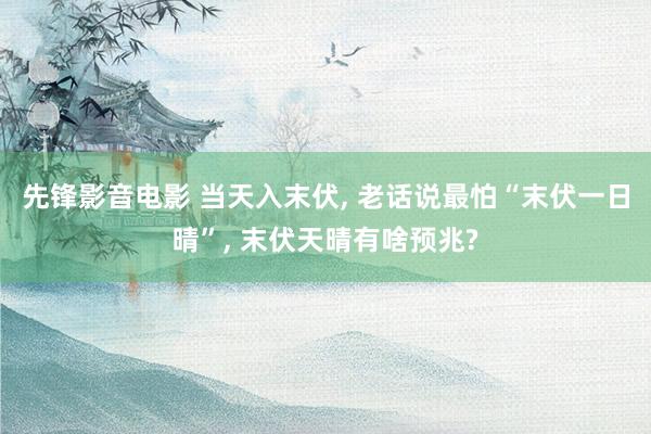 先锋影音电影 当天入末伏， 老话说最怕“末伏一日晴”， 末伏天晴有啥预兆?