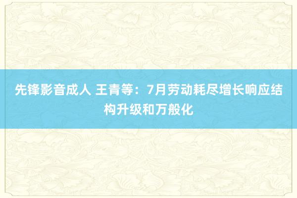 先锋影音成人 王青等：7月劳动耗尽增长响应结构升级和万般化