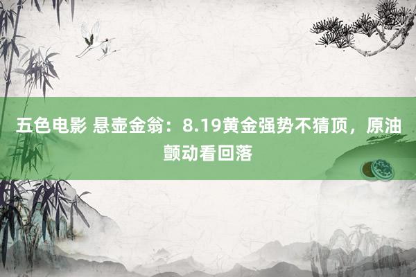 五色电影 悬壶金翁：8.19黄金强势不猜顶，原油颤动看回落
