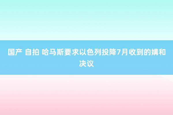 国产 自拍 哈马斯要求以色列投降7月收到的媾和决议