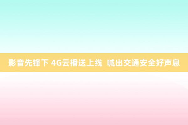 影音先锋下 4G云播送上线  喊出交通安全好声息