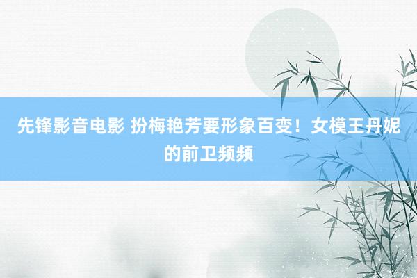 先锋影音电影 扮梅艳芳要形象百变！女模王丹妮的前卫频频