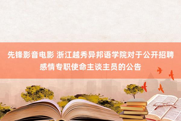 先锋影音电影 浙江越秀异邦语学院对于公开招聘感情专职使命主谈主员的公告