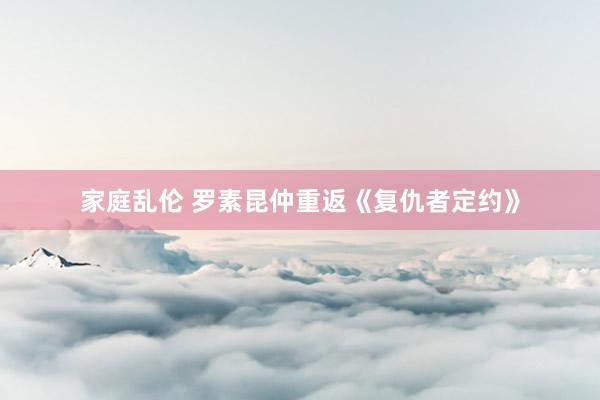 家庭乱伦 罗素昆仲重返《复仇者定约》