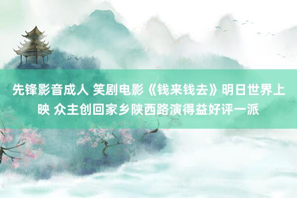 先锋影音成人 笑剧电影《钱来钱去》明日世界上映 众主创回家乡陕西路演得益好评一派