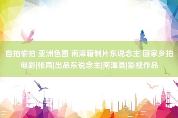 自拍偷拍 亚洲色图 南漳籍制片东说念主 回家乡拍电影|张雨|出品东说念主|南漳县|影视作品