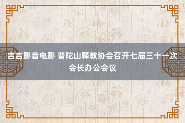吉吉影音电影 普陀山释教协会召开七届三十一次会长办公会议