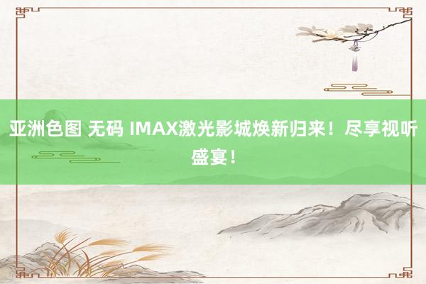 亚洲色图 无码 IMAX激光影城焕新归来！尽享视听盛宴！
