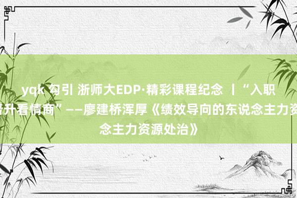 yqk 勾引 浙师大EDP·精彩课程纪念 丨“入职看才气 晋升看情商”——廖建桥浑厚《绩效导向的东说念主力资源处治》