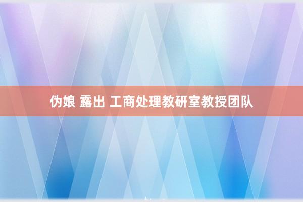 伪娘 露出 工商处理教研室教授团队