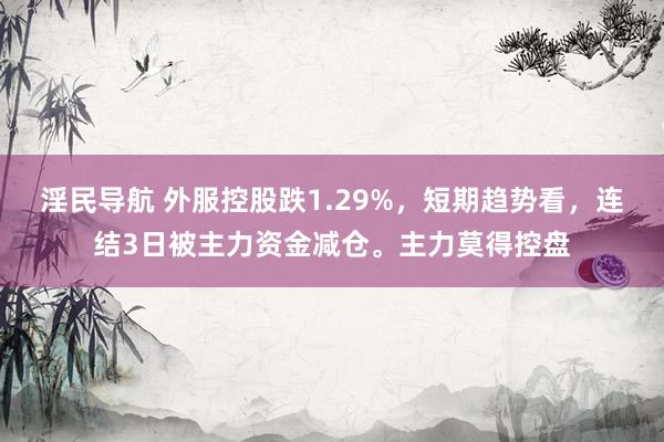 淫民导航 外服控股跌1.29%，短期趋势看，连结3日被主力资金减仓。主力莫得控盘