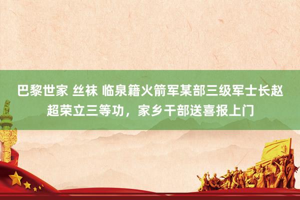 巴黎世家 丝袜 临泉籍火箭军某部三级军士长赵超荣立三等功,家乡干部送喜报上门
