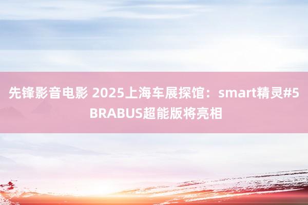 先锋影音电影 2025上海车展探馆：smart精灵#5 BRABUS超能版将亮相