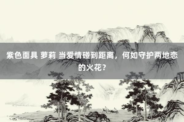 紫色面具 萝莉 当爱情碰到距离，何如守护两地恋的火花？