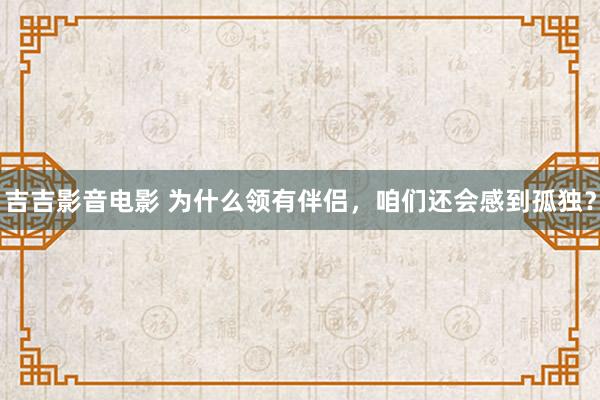吉吉影音电影 为什么领有伴侣，咱们还会感到孤独？