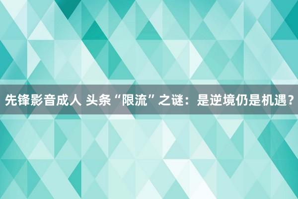 先锋影音成人 头条“限流”之谜：是逆境仍是机遇？