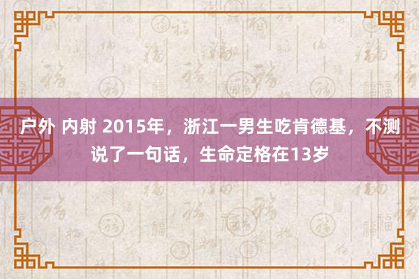 户外 内射 2015年，浙江一男生吃肯德基，不测说了一句话，生命定格在13岁