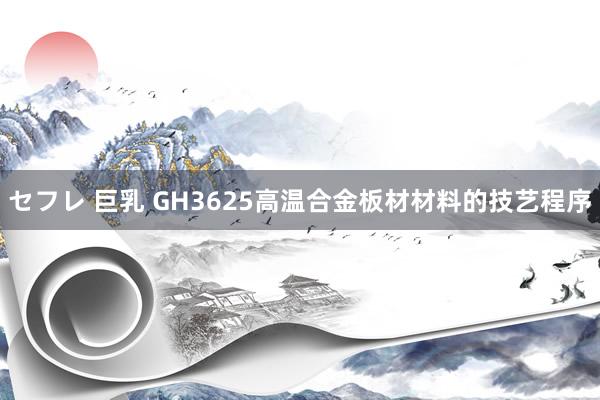 セフレ 巨乳 GH3625高温合金板材材料的技艺程序
