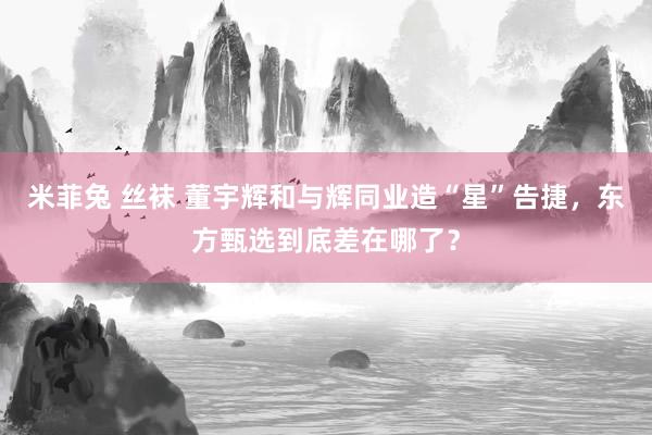 米菲兔 丝袜 董宇辉和与辉同业造“星”告捷，东方甄选到底差在哪了？