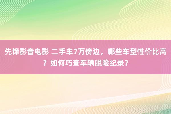 先锋影音电影 二手车7万傍边，哪些车型性价比高？如何巧查车辆脱险纪录？