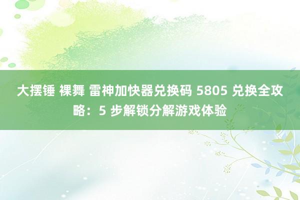 大摆锤 裸舞 雷神加快器兑换码 5805 兑换全攻略：5 步解锁分解游戏体验