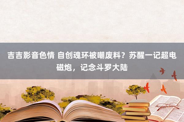 吉吉影音色情 自创魂环被嘲废料？苏醒一记超电磁炮，记念斗罗大陆