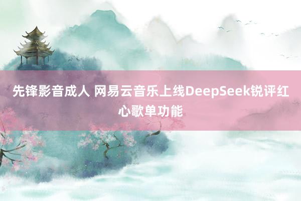 先锋影音成人 网易云音乐上线DeepSeek锐评红心歌单功能