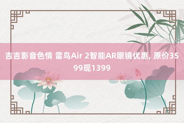 吉吉影音色情 雷鸟Air 2智能AR眼镜优惠， 原价3599现1399