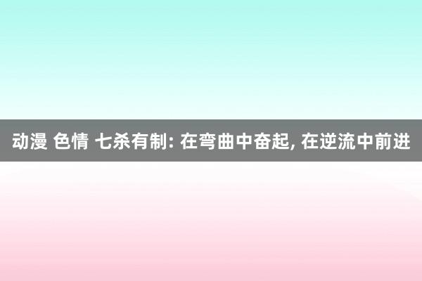 动漫 色情 七杀有制: 在弯曲中奋起， 在逆流中前进
