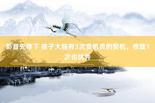 影音先锋下 孩子大脑有3次变机灵的契机,收拢1次也优秀