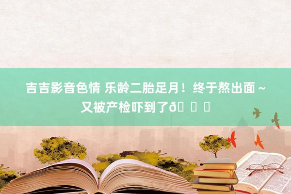 吉吉影音色情 乐龄二胎足月！终于熬出面～又被产检吓到了😅