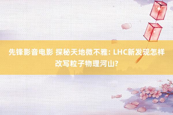 先锋影音电影 探秘天地微不雅: LHC新发现怎样改写粒子物理河山?