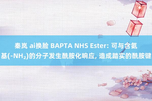 秦岚 ai换脸 BAPTA NHS Ester: 可与含氨基(-NH₂)的分子发生酰胺化响应， 造成踏实的酰胺键