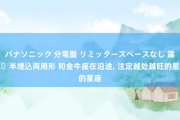 パナソニック 分電盤 リミッタースペースなし 露出・半埋込両用形 和金牛座在沿途， 注定越处越旺的星座