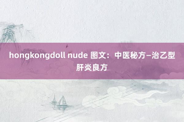 hongkongdoll nude 图文：中医秘方—治乙型肝炎良方