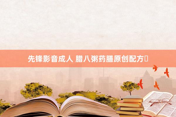 先锋影音成人 腊八粥药膳原创配方‌