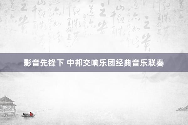 影音先锋下 中邦交响乐团经典音乐联奏