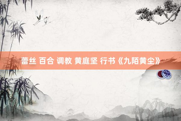 蕾丝 百合 调教 黄庭坚 行书《九陌黄尘》