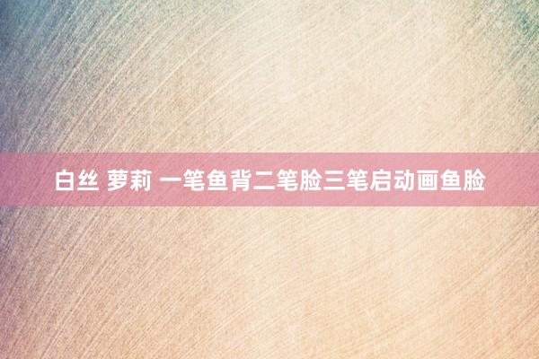白丝 萝莉 一笔鱼背二笔脸三笔启动画鱼脸