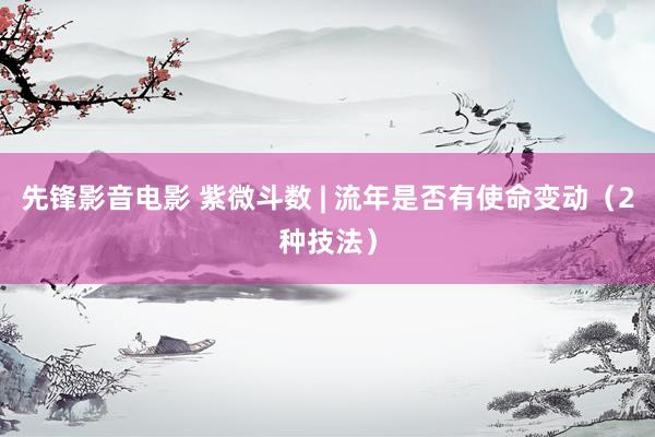 先锋影音电影 紫微斗数 | 流年是否有使命变动（2种技法）