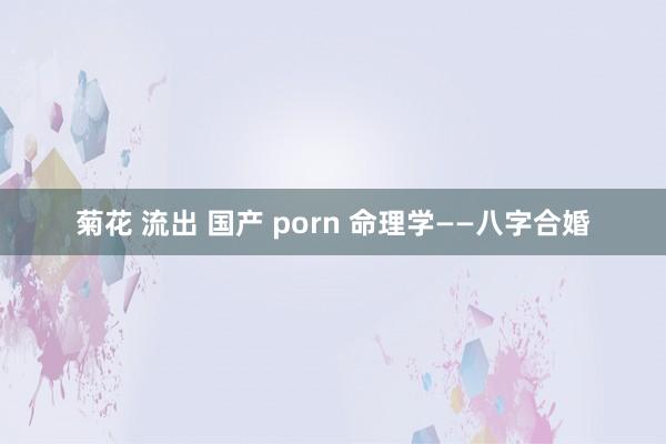 菊花 流出 国产 porn 命理学——八字合婚