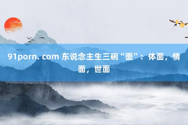 91porn. com 东说念主生三碗“面”：体面，情面，世面