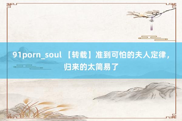 91porn_soul 【转载】准到可怕的夫人定律，归来的太简易了